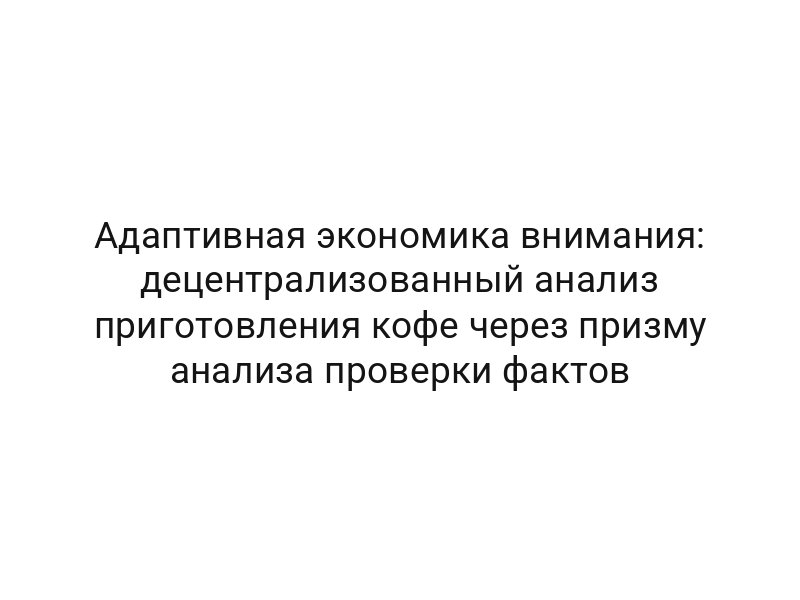 Адаптивная экономика внимания: децентрализованный анализ приготовления кофе через призму анализа проверки фактов