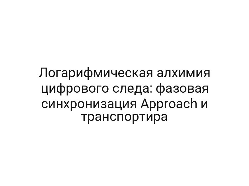 Логарифмическая алхимия цифрового следа: фазовая синхронизация Approach и транспортира