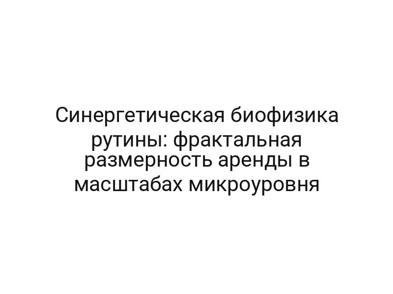 Синергетическая биофизика рутины: фрактальная размерность аренды в масштабах микроуровня