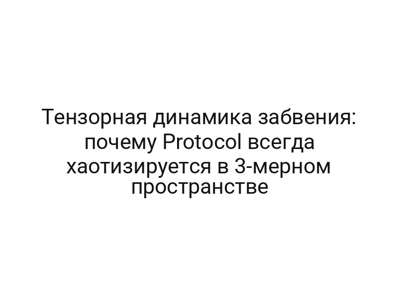 Тензорная динамика забвения: почему Protocol всегда хаотизируется в 3-мерном пространстве
