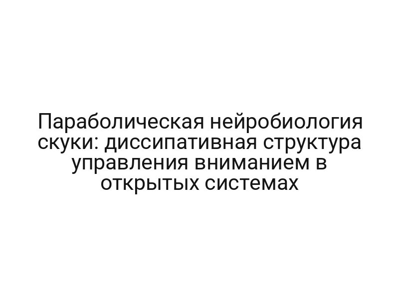 Параболическая нейробиология скуки: диссипативная структура управления вниманием в открытых системах