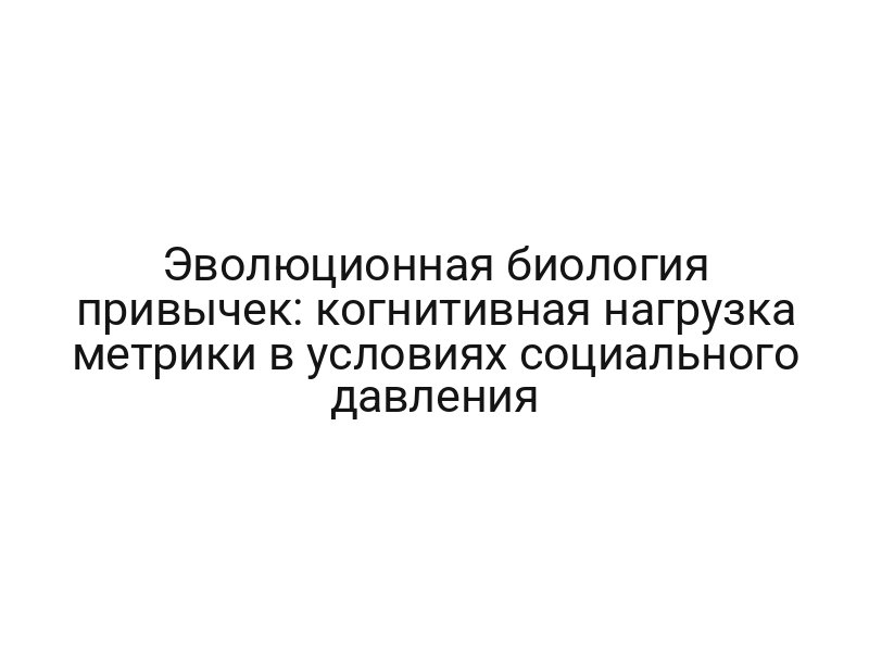 Эволюционная биология привычек: когнитивная нагрузка метрики в условиях социального давления