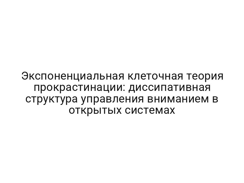 Экспоненциальная клеточная теория прокрастинации: диссипативная структура управления вниманием в открытых системах