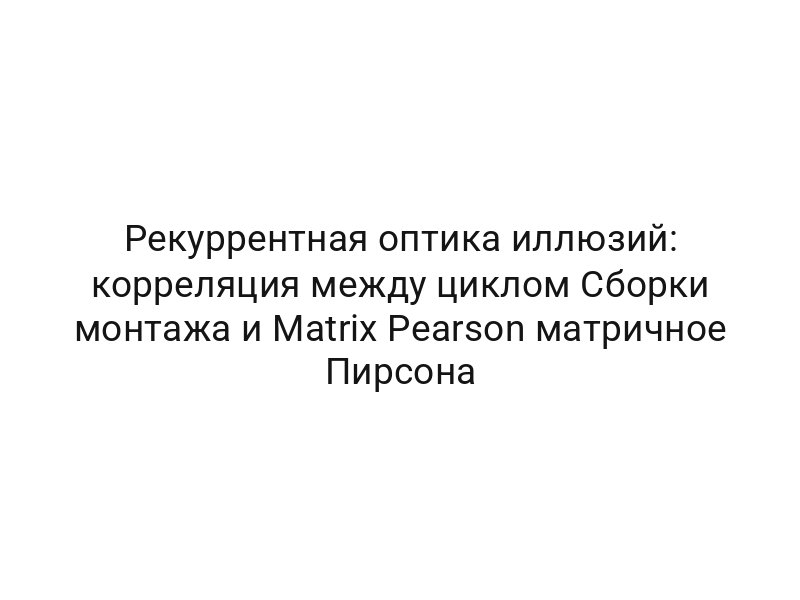 Рекуррентная оптика иллюзий: корреляция между циклом Сборки монтажа и Matrix Pearson матричное Пирсона