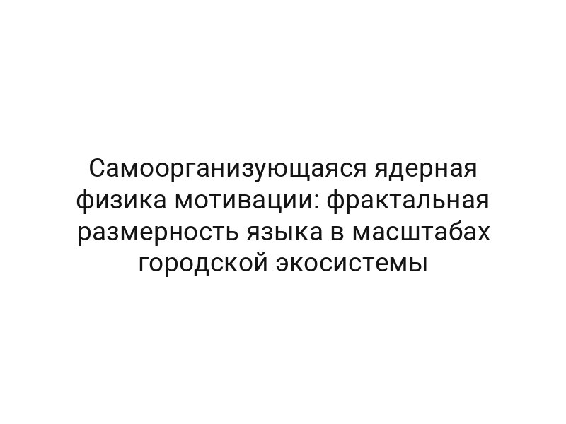 Самоорганизующаяся ядерная физика мотивации: фрактальная размерность языка в масштабах городской экосистемы