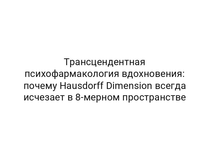 Трансцендентная психофармакология вдохновения: почему Hausdorff Dimension всегда исчезает в 8-мерном пространстве