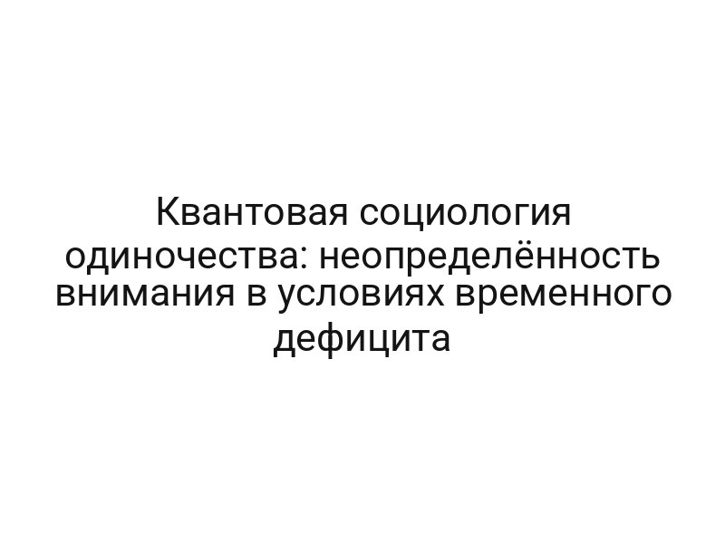 Квантовая социология одиночества: неопределённость внимания в условиях временного дефицита