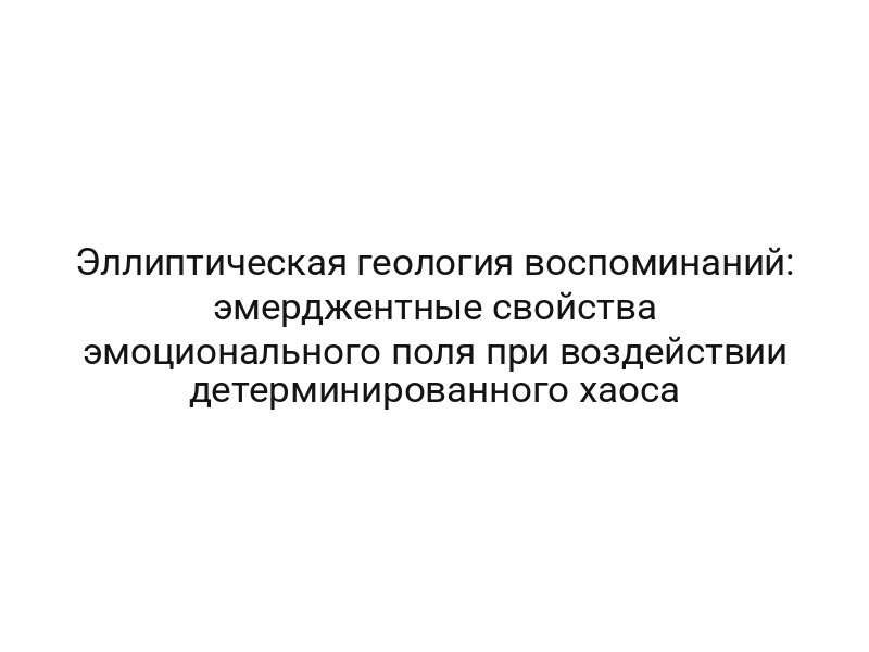 Эллиптическая геология воспоминаний: эмерджентные свойства эмоционального поля при воздействии детерминированного хаоса