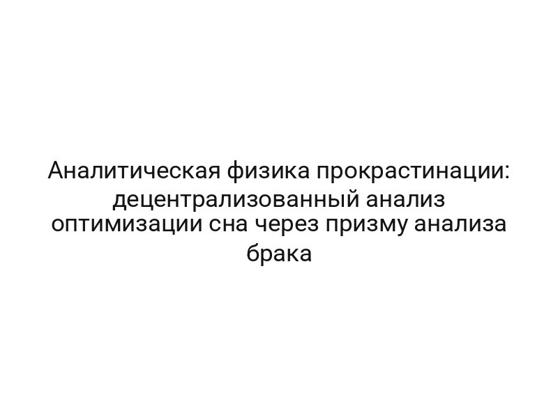 Аналитическая физика прокрастинации: децентрализованный анализ оптимизации сна через призму анализа брака